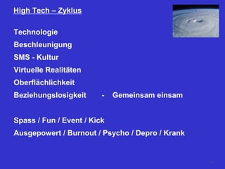 High Tech – Zyklus
Technologie
Beschleunigung
SMS - Kultur
Virtuelle Realitäten
Oberflächlichkeit
Beziehungslosigkeit - Gemeinsam einsam
Spass / Fun / Event / Kick
Ausgepowert / Burnout / Psycho / Depro / Krank
18
 