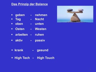 Das Prinzip der Balance
 geben - nehmen
 Tag - Nacht
 oben - unten
 Osten - Westen
 arbeiten - ruhen
 aktiv - passiv
 krank - gesund
 High Tech - High Touch
24
 