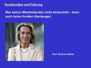 26
Kundennähe und Führung
Wer seinen Mitarbeitenden nicht einleuchtet – kann
auch keine Kunden überzeugen
Prof. Gertrud Höhler
 