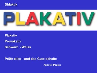 Didaktik
Plakativ
Provokativ
Schwarz - Weiss
Prüfe alles - und das Gute behalte
Apostel Paulus
3
 
