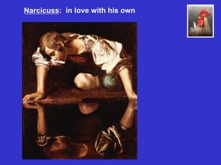 Narcicuss: in love with his own
 