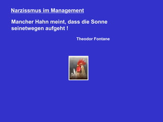 Narzissmus im Management
Mancher Hahn meint, dass die Sonne
seinetwegen aufgeht !
Theodor Fontane
 