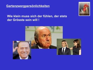 Gartenzwergpersönlichkeiten
Wie klein muss sich der fühlen, der stets
der Grösste sein will !
 