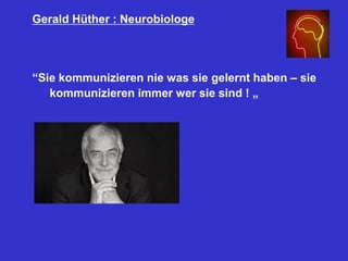 Gerald Hüther : Neurobiologe
“Sie kommunizieren nie was sie gelernt haben – sie
kommunizieren immer wer sie sind ! „
 