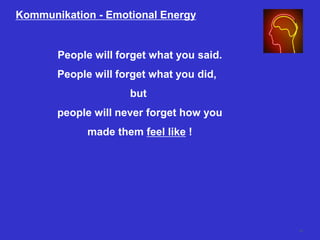 Kommunikation - Emotional Energy
People will forget what you said.
People will forget what you did,
but
people will never forget how you
made them feel like !
56
 