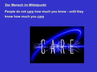 Der Mensch im Mittelpunkt
People do not care how much you know - until they
know how much you care
7
 