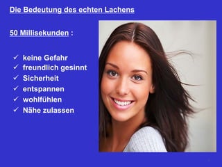 Die Bedeutung des echten Lachens
 keine Gefahr
 freundlich gesinnt
 Sicherheit
 entspannen
 wohlfühlen
 Nähe zulassen
50 Millisekunden :
74
 