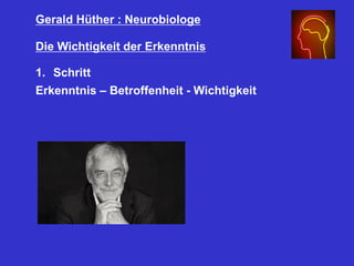 Gerald Hüther : Neurobiologe
Die Wichtigkeit der Erkenntnis
1. Schritt
Erkenntnis – Betroffenheit - Wichtigkeit
 