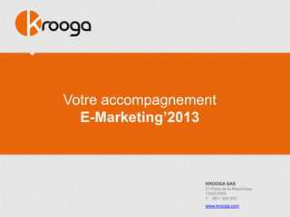 Votre accompagnement
  E-Marketing‟2013



                  KROOGA SAS
                  21 Place de la République
                  75003 P5IS
                  T : 0811 262 933
                  www.krooga.com
 