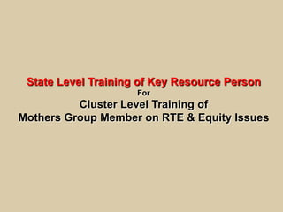 State Level Training of Key Resource Person
                     For
          Cluster Level Training of
Mothers Group Member on RTE & Equity Issues
 
