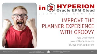 in HYPERION
ORACLE • EPBCS
L E A R N I N G C E N T E R
2 Module
10% off all training
https://bit.ly/21KScopeDiscount
Improve the Planner Experience with
Groovy
in HYPERION
Oracle EPM Cloud
L E A R N I N G C E N T E R
2
IMPROVE THE
PLANNER EXPERIENCE
WITH GROOVY
Kyle Goodfriend
www.in2hyperion.com
In2hyperion.podia.com
©2021 Goodfriend Solutions LLC Slide 1
 