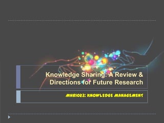 Knowledge Sharing: A Review &
 Directions for Future Research
      MHR1023: KNOWLEDGE MANAGEMENT
 