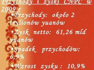 Przychody  i  zyski  CNPC  w 2009 r Przychody:  około 2 trylionów yuanów Zysk  netto:  61,26 mld yuanów Spadek  przychodów:  6,9%  Wzrost  zysku :  10,9% 