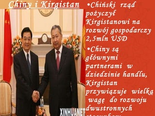 Chiny i Kirgistan Chiński  rząd  pożyczył  Kirgistanowi na rozwój gospodarczy 2,5mln USD Chiny są  głównymi  partnerami  w dziedzinie handlu, Kirgistan  przywiązuje  wielką  wagę  do rozwoju  dwustronnych stosunkow  gospodarczych 