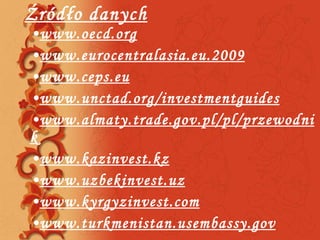 Źródło danych www.oecd.org www.eurocentralasia.eu.2009 www.ceps.eu www.unctad.org/investmentguides www.almaty.trade.gov.pl/pl/przewodnik www.kazinvest.kz www.uzbekinvest.uz www.kyrgyzinvest.com www. turkmenistan.usembassy.gov 