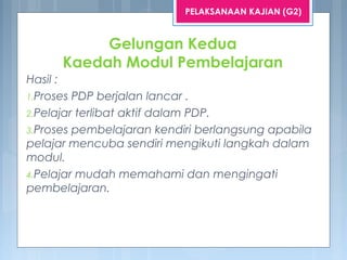 Hasil :
1.Proses PDP berjalan lancar .
2.Pelajar terlibat aktif dalam PDP.
3.Proses pembelajaran kendiri berlangsung apabila
pelajar mencuba sendiri mengikuti langkah dalam
modul.
4.Pelajar mudah memahami dan mengingati
pembelajaran.
PELAKSANAAN KAJIAN (G2)
Gelungan Kedua
Kaedah Modul Pembelajaran
 
