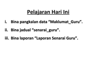 Pelajaran Hari Ini
i.i. Bina pangkalan data “Maklumat_Guru”.Bina pangkalan data “Maklumat_Guru”.
ii.ii. Bina jadual “senarai_guru”.Bina jadual “senarai_guru”.
iii.iii. Bina laporan “Laporan Senarai Guru”.Bina laporan “Laporan Senarai Guru”.
 