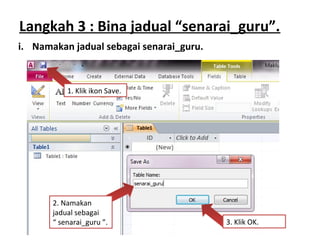 Langkah 3 : Bina jadual “senarai_guru”.
1. Klik ikon Save.
2. Namakan
jadual sebagai
“ senarai_guru ”. 3. Klik OK.
i. Namakan jadual sebagai senarai_guru.
 