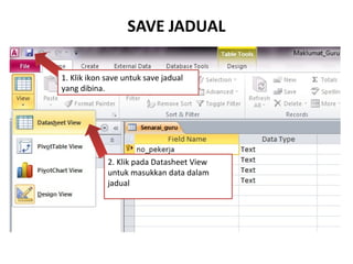 SAVE JADUAL
1. Klik ikon save untuk save jadual
yang dibina.
2. Klik pada Datasheet View
untuk masukkan data dalam
jadual
 