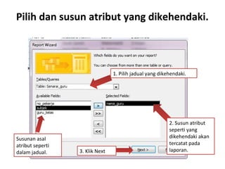 Pilih dan susun atribut yang dikehendaki.
1. Pilih jadual yang dikehendaki.
Susunan asal
atribut seperti
dalam jadual.
2. Susun atribut
seperti yang
dikehendaki akan
tercatat pada
laporan.3. Klik Next
 