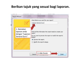 Berikan tajuk yang sesuai bagi laporan.
2. Klik Finish
1. Namakan
laporan anda
dengan “Laporan
Senarai Guru”.
 