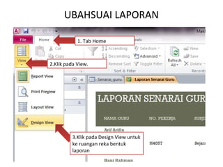 UBAHSUAI LAPORAN
3.Klik pada Design View untuk
ke ruangan reka bentuk
laporan
2.Klik pada View.
1. Tab Home
 