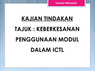KAJIAN TINDAKAN
TAJUK : KEBERKESANAN
PENGGUNAAN MODUL
DALAM ICTL
KAJIAN TINDAKAN
 