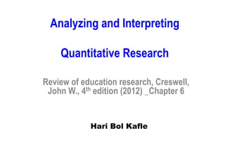 Analyzing and Interpreting
Quantitative Research
Review of education research, Creswell,
John W., 4th edition (2012) _Chapter 6
Hari Bol Kafle
 