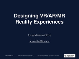 A.M.Olthof@hva.nl Atelier Virtual/Augmented Reality Faculty of Digital Media and Creative IndustriesA.M.Olthof@hva.nl Atelier Virtual/Augmented Reality Faculty of Digital Media and Creative Industries
Designing VR/AR/MR
Reality Experiences
Anne Marleen Olthof
a.m.olthof@hva.nl
 