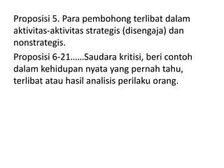 Proposisi 5. Para pembohong terlibat dalam
aktivitas-aktivitas strategis (disengaja) dan
nonstrategis.
Proposisi 6-21……Saudara kritisi, beri contoh
dalam kehidupan nyata yang pernah tahu,
terlibat atau hasil analisis perilaku orang.
 