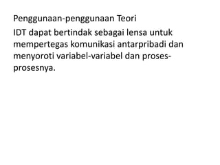Penggunaan-penggunaan Teori
IDT dapat bertindak sebagai lensa untuk
mempertegas komunikasi antarpribadi dan
menyoroti variabel-variabel dan proses-
prosesnya.
 