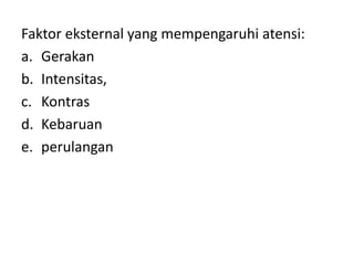Faktor eksternal yang mempengaruhi atensi: 
a. Gerakan 
b. Intensitas, 
c. Kontras 
d. Kebaruan 
e. perulangan 
 