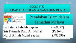 Peradaban Islam dalam
Tamadun Melayu
Farhatul Khalidah Sapian (P69097)
Siti Fatimah Datu Ali Nafiah (P82640)
Nurul Afifah Mohd Saadan (P82696)
GGGC 6783
PERADABAN ISLAM & TAMADUN DUNIA
 