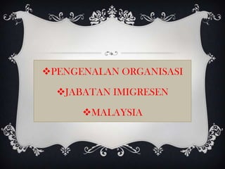 PENGENALAN ORGANISASI

  JABATAN IMIGRESEN

      MALAYSIA
 