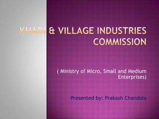  KHADI & Village Industries Commission ( Ministry of Micro, Small and Medium Enterprises) Presented by: PrakashChandola 