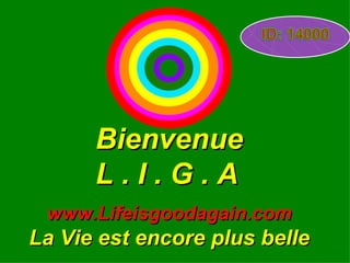 Bienvenue L . I . G . A   www.Lifeisgoodagain.com La Vie est encore plus belle 