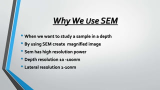 WhyWe Use SEM
• When we want to study a sample in a depth
• By using SEM create magnified image
• Sem has high resolution power
• Depth resolution 10 -100nm
• Lateral resolution 1-10nm
 