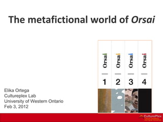 Elika Ortega  Cultureplex Lab University of Western Ontario Feb 3, 2012 The metafictional world of  Orsai * 