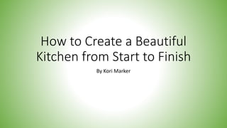 How to Create a Beautiful
Kitchen from Start to Finish
By Kori Marker
 