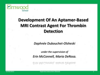 Development Of An Aptamer-Based
              MRI Contrast Agent For Thrombin
                         Detection

                    Daphnée Dubouchet-Olsheski

                        under the supervision of
                   Erin McConnell, Maria DeRosa.

                           March something

07/03/2013             Daphnée Dubouchet-Olsheski   1
 