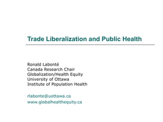 Trade Liberalization and Public Health Ronald Labonté Canada Research Chair Globalization/Health Equity University of Ottawa Institute of Population Health [email_address] www.globalhealthequity.ca   