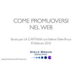 COME PROMUOVERSI
                                NEL WEB
                      Serata per LA CAPITANA con Valerie Diele-Braun
                                     8 Febbraio 2010




Copyright Diele Braun Associates 2010. All rights reserved.
 