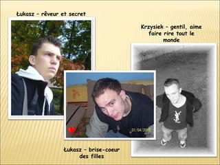 Łukasz – rêveur et secret   Krzysiek – gentil, aime faire rire tout le monde Łukasz – brise-coeur des filles 