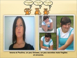 Iwona et Paulina, un peu timides, un peu secretes mais fragiles et sinceres. 