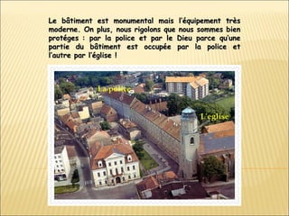Le bâtiment est monumental mais l’équipement très moderne. On plus, nous rigolons que nous sommes bien protéges : par la police et par  le  Dieu parce qu’une partie du bâtiment est occupée par la police et l’autre par l’église ! 
