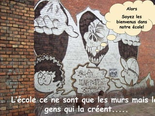 Alors Soyez les bienvenus dans notre école! L’école ce ne sont que les murs mais les gens qui la créent..... 