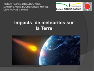 TISSOT Noémie, DJELLOUL Yanis,
MARTINS Alexis, BOURBIA Ryan, MOREL
Léon, OUNAS Camélia
Impacts de météorites sur
la Terre
 