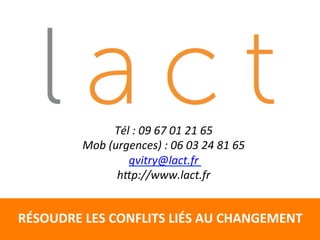 Tél 
: 
09 
67 
01 
21 
65 
Mob 
(urgences) 
: 
06 
03 
24 
81 
65 
gvitry@lact.fr 
hEp://www.lact.fr 
RÉSOUDRE 
LES 
CONFLITS 
LIÉS 
AU 
CHANGEMENT 
 