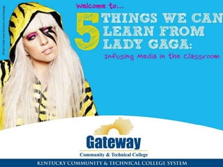 Photo Credit: www.myspace.com/ladyaga




                                        THINGS WE CAN
                                        LEARN FROM
                                        LADY GAGA:
                                        Infusing Media in the Classroom
 