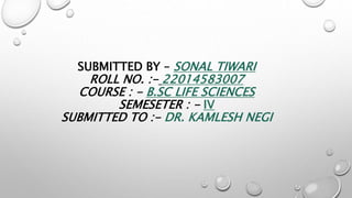 SUBMITTED BY – SONAL TIWARI
ROLL NO. :- 22014583007
COURSE : - B.SC LIFE SCIENCES
SEMESETER : - IV
SUBMITTED TO :- DR. KAMLESH NEGI
 